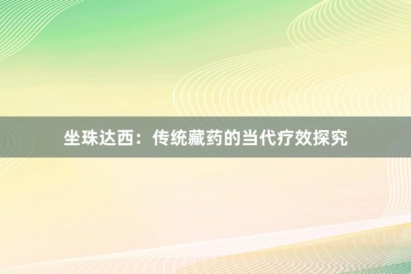 坐珠达西：传统藏药的当代疗效探究