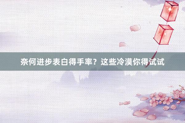 奈何进步表白得手率？这些冷漠你得试试