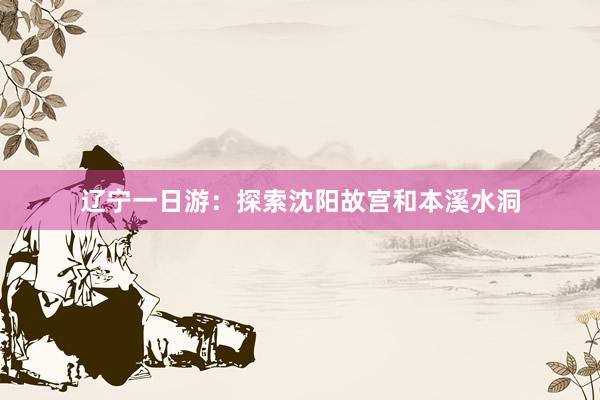 辽宁一日游：探索沈阳故宫和本溪水洞