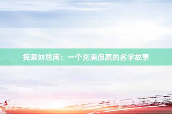 探索刘悠闲：一个充满但愿的名字故事