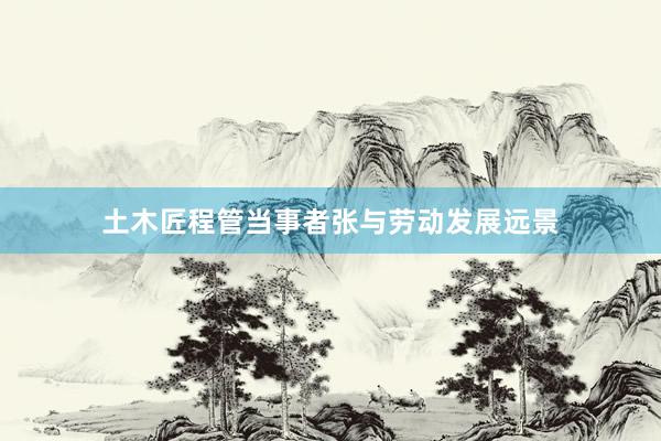 土木匠程管当事者张与劳动发展远景